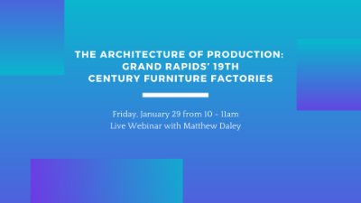 "The Architecture of Production: Grand Rapids' 19th Century Furniture Factories" webinar with Matthew Daley on Friday, Jan. 29 at 10am.